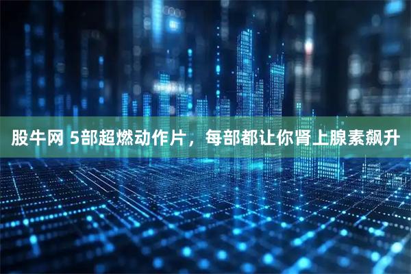 股牛网 5部超燃动作片，每部都让你肾上腺素飙升