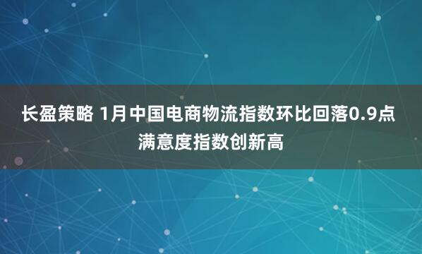 长盈策略 1月中国电商物流指数环比回落0.9点 满意度指数创新高