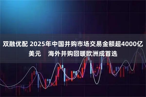 双融优配 2025年中国并购市场交易金额超4000亿美元    海外并购回暖欧洲成首选