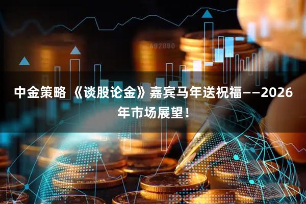 中金策略 《谈股论金》嘉宾马年送祝福——2026年市场展望!