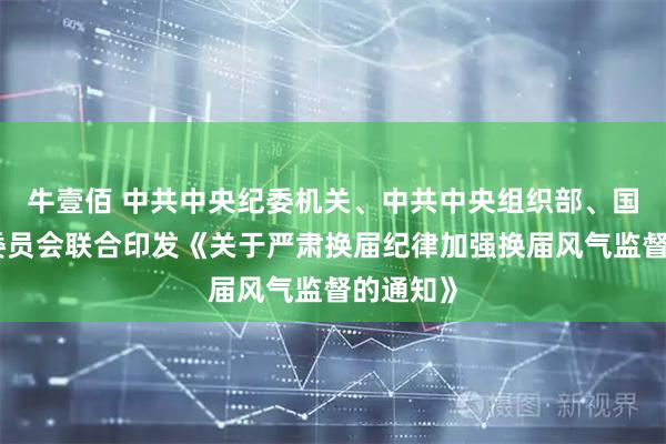 牛壹佰 中共中央纪委机关、中共中央组织部、国家监察委员会联合印发《关于严肃换届纪律加强换届风气监督的通知》