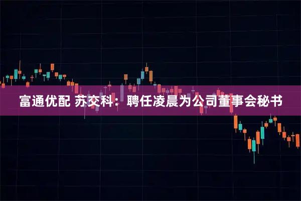 富通优配 苏交科：聘任凌晨为公司董事会秘书