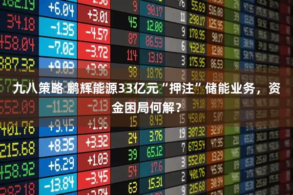 九八策略 鹏辉能源33亿元“押注”储能业务，资金困局何解？