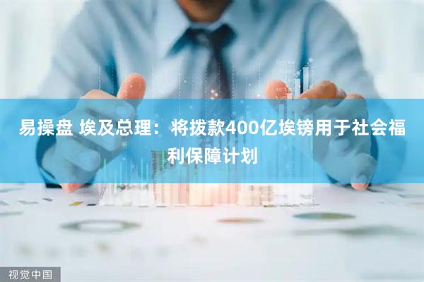 易操盘 埃及总理:将拨款400亿埃镑用于社会福利保障计划