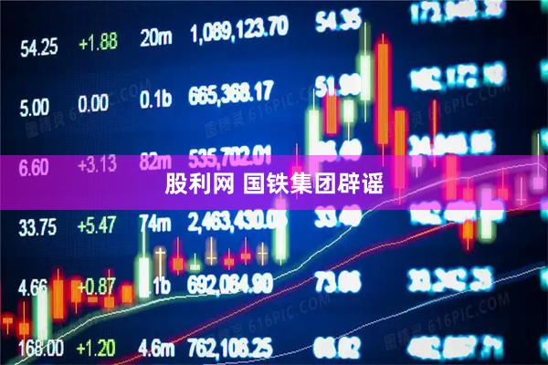 股利网 国铁集团辟谣