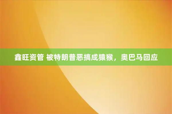 鑫旺资管 被特朗普恶搞成猿猴，奥巴马回应