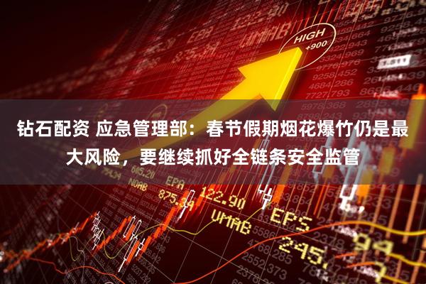 钻石配资 应急管理部：春节假期烟花爆竹仍是最大风险，要继续抓好全链条安全监管