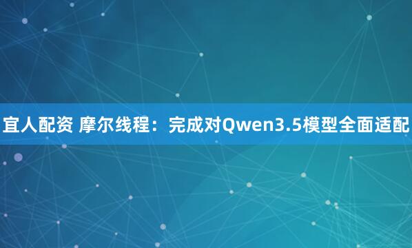 宜人配资 摩尔线程：完成对Qwen3.5模型全面适配