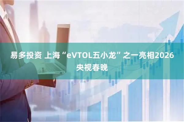 易多投资 上海“eVTOL五小龙”之一亮相2026央视春晚