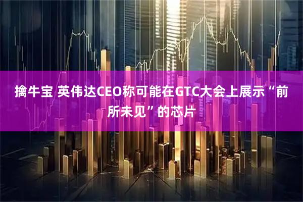 擒牛宝 英伟达CEO称可能在GTC大会上展示“前所未见”的芯片