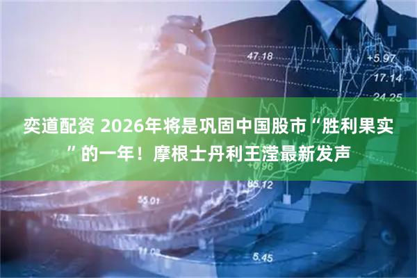奕道配资 2026年将是巩固中国股市“胜利果实”的一年！摩根士丹利王滢最新发声