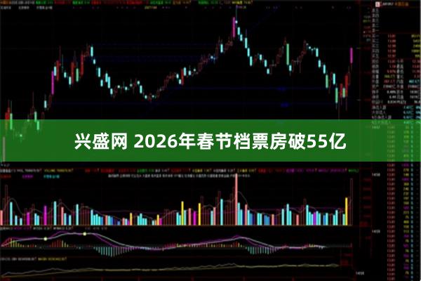 兴盛网 2026年春节档票房破55亿