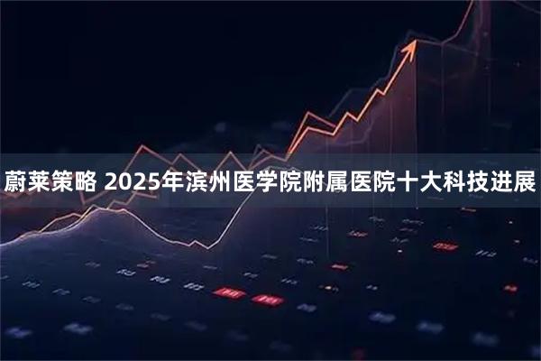 蔚莱策略 2025年滨州医学院附属医院十大科技进展