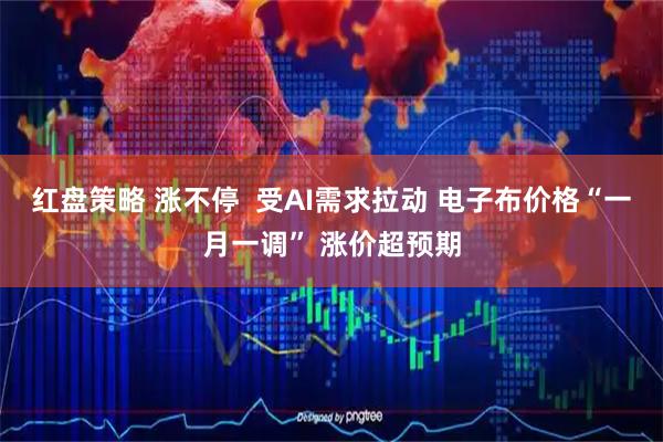 红盘策略 涨不停  受AI需求拉动 电子布价格“一月一调” 涨价超预期