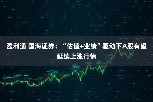 盈利通 国海证券：“估值+业绩”驱动下A股有望延续上涨行情