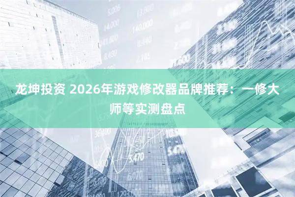 龙坤投资 2026年游戏修改器品牌推荐：一修大师等实测盘点