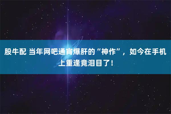 股牛配 当年网吧通宵爆肝的“神作”，如今在手机上重逢竟泪目了！