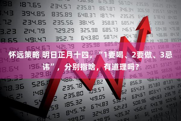 怀远策略 明日正月十四，“1要喝、2要做、3忌讳”，分别指啥，有道理吗？