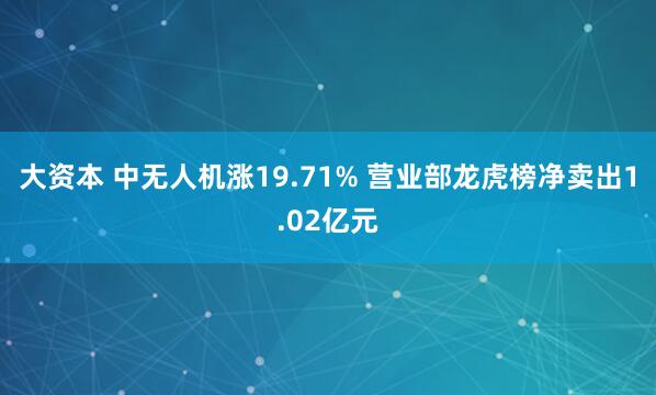 大资本 中无人机涨19.71% 营业部龙虎榜净卖出1.02亿元