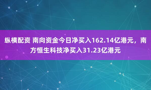 纵横配资 南向资金今日净买入162.14亿港元，南方恒生科技净买入31.23亿港元