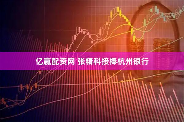 亿赢配资网 张精科接棒杭州银行