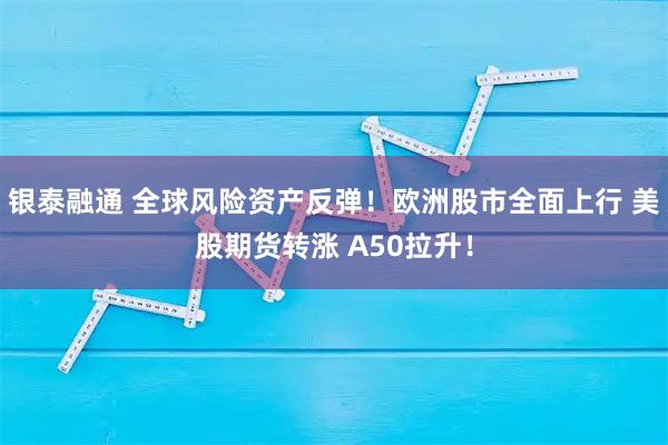 银泰融通 全球风险资产反弹！欧洲股市全面上行 美股期货转涨 A50拉升！