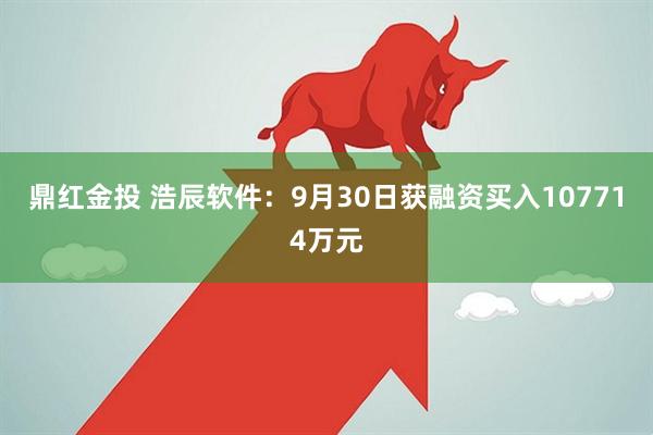鼎红金投 浩辰软件：9月30日获融资买入107714万元