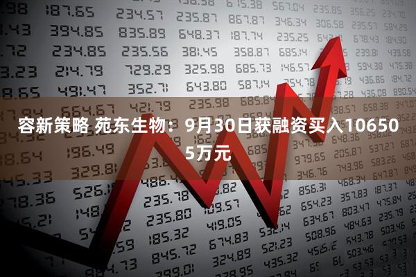 容新策略 苑东生物：9月30日获融资买入106505万元