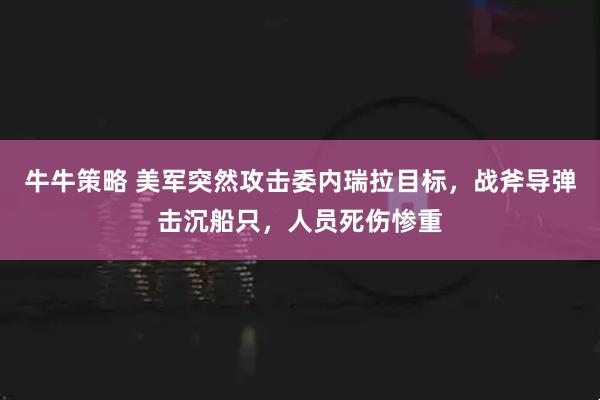 牛牛策略 美军突然攻击委内瑞拉目标，战斧导弹击沉船只，人员死伤惨重