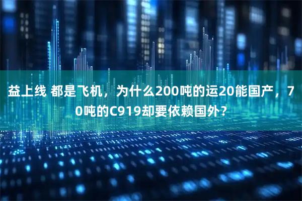 益上线 都是飞机，为什么200吨的运20能国产，70吨的C919却要依赖国外？