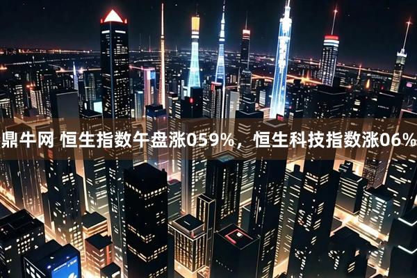 鼎牛网 恒生指数午盘涨059%，恒生科技指数涨06%