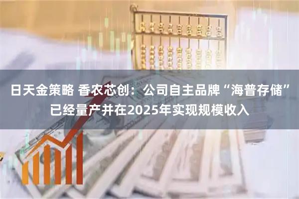 日天金策略 香农芯创：公司自主品牌“海普存储”已经量产并在2025年实现规模收入
