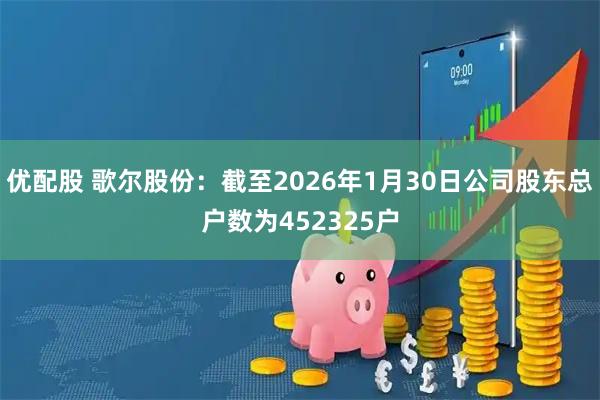 优配股 歌尔股份：截至2026年1月30日公司股东总户数为452325户