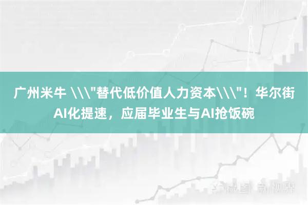 广州米牛 \＂替代低价值人力资本\＂！华尔街AI化提速，应届毕业生与AI抢饭碗